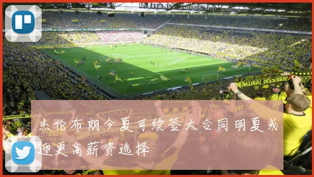 杰伦布朗今夏可续签大合同明夏或迎更高薪资选择