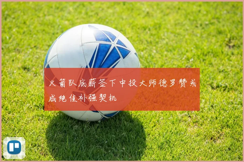 火箭队底薪签下中投大师德罗赞或成绝佳补强契机