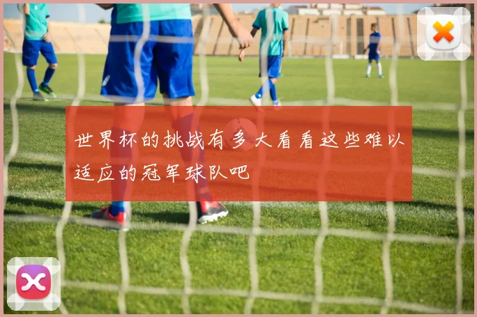 世界杯的挑战有多大看看这些难以适应的冠军球队吧