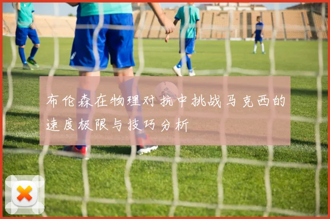 布伦森在物理对抗中挑战马克西的速度极限与技巧分析