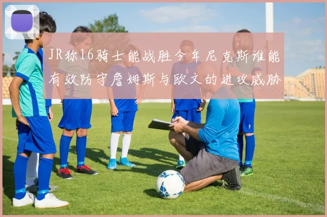 JR称16骑士能战胜今年尼克斯谁能有效防守詹姆斯与欧文的进攻威胁