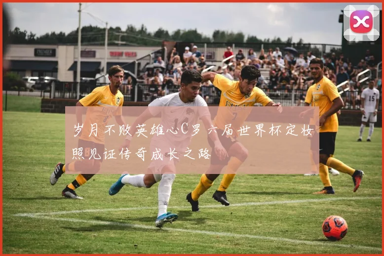 岁月不败英雄心C罗六届世界杯定妆照见证传奇成长之路