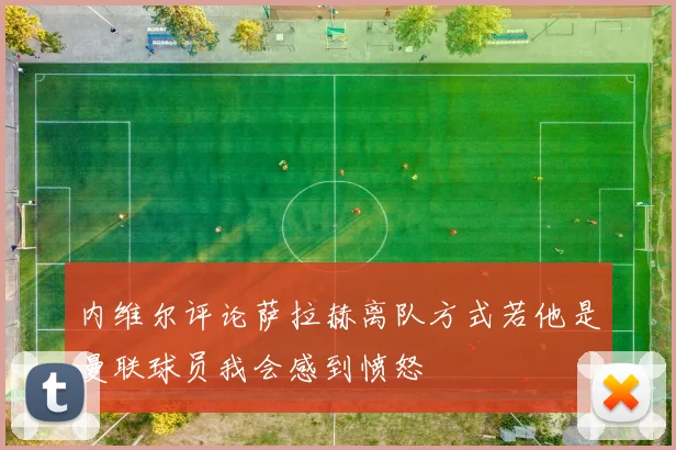 内维尔评论萨拉赫离队方式若他是曼联球员我会感到愤怒