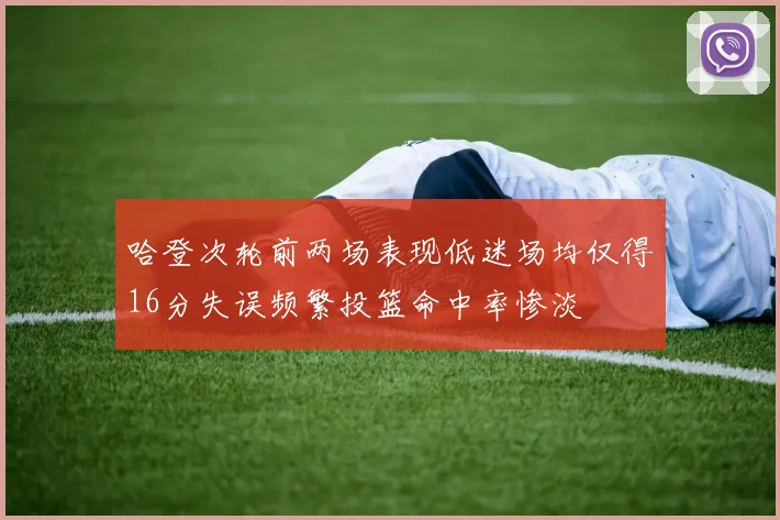 哈登次轮前两场表现低迷场均仅得16分失误频繁投篮命中率惨淡
