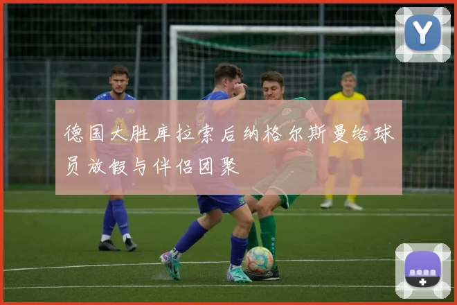 德国大胜库拉索后纳格尔斯曼给球员放假与伴侣团聚