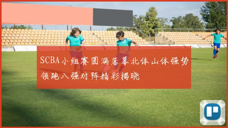 SCBA小组赛圆满落幕北体山体强势领跑八强对阵精彩揭晓