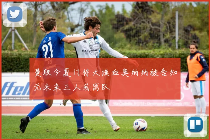 曼联今夏门将大换血奥纳纳被告知无未来三人或离队
