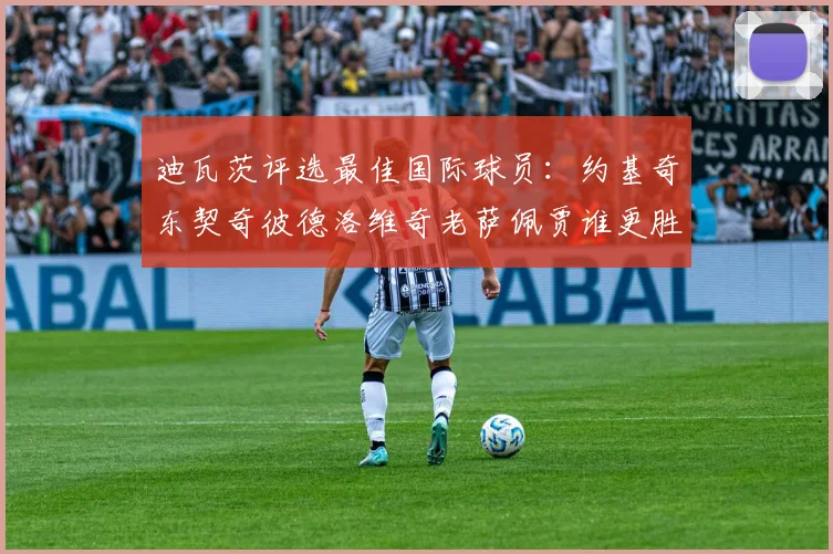 迪瓦茨评选最佳国际球员：约基奇东契奇彼德洛维奇老萨佩贾谁更胜一筹