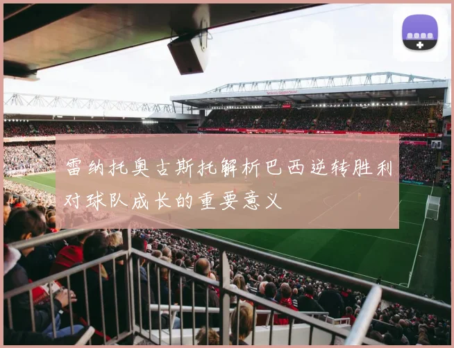 雷纳托奥古斯托解析巴西逆转胜利对球队成长的重要意义