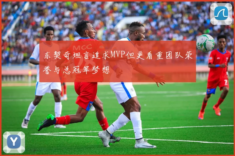 东契奇坦言追求MVP但更看重团队荣誉与总冠军梦想