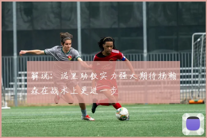 解说：诺里助教实力强大期待杨瀚森在战术上更进一步