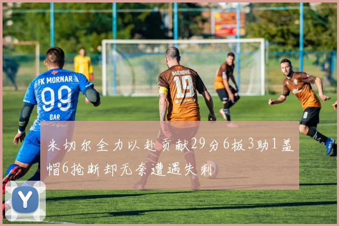 米切尔全力以赴贡献29分6板3助1盖帽6抢断却无奈遭遇失利
