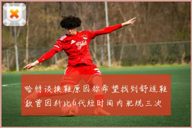 哈特谈换鞋原因称希望找到舒适鞋款曾因科比6代短时间内犯规三次