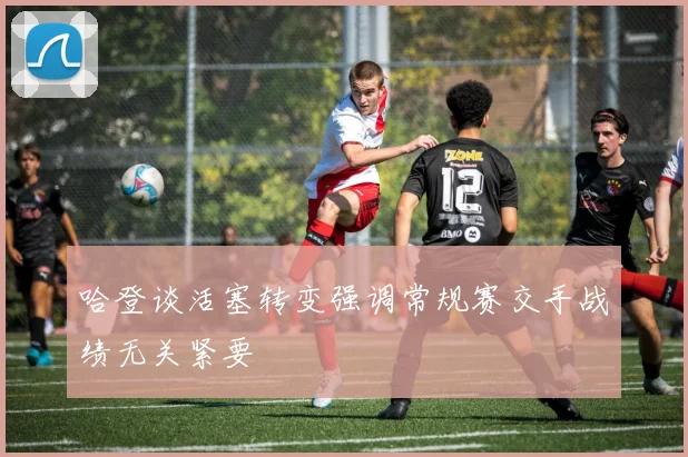 哈登谈活塞转变强调常规赛交手战绩无关紧要