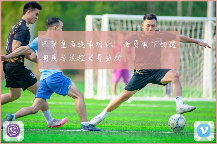 巴萨皇马选举对比：会员制下的透明度与流程差异分析